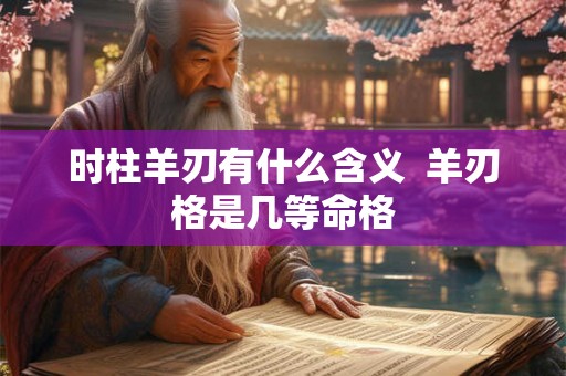 时柱羊刃有什么含义  羊刃格是几等命格