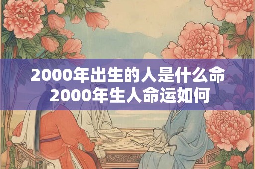 2000年出生的人是什么命 2000年生人命运如何 2000年出生的人是什么命 2000年生人命运如何