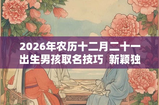 2026年农历十二月二十一出生男孩取名技巧  新颖独特的名字