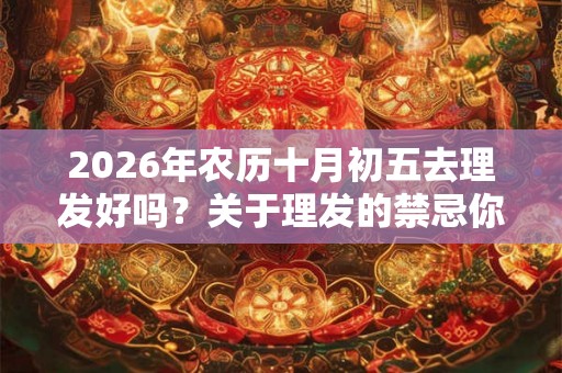 2026年农历十月初五去理发好吗？关于理发的禁忌你知道吗？