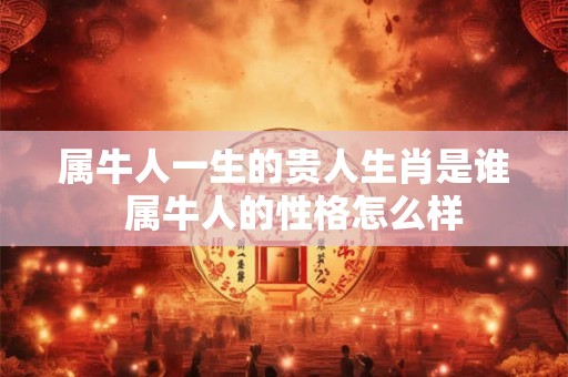 属牛人一生的贵人生肖是谁  属牛人的性格怎么样