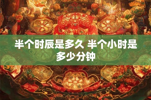 半个时辰是多久 半个小时是多少分钟