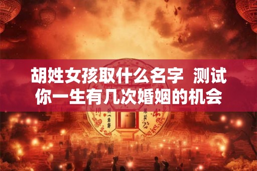 胡姓女孩取什么名字  测试你一生有几次婚姻的机会
