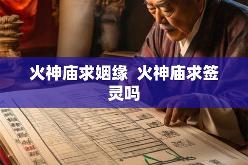 火神庙求姻缘  火神庙求签灵吗