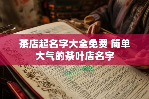 茶店起名字大全免费 简单大气的茶叶店名字