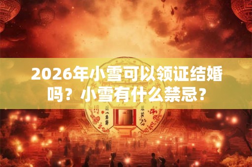 2026年小雪可以领证结婚吗？小雪有什么禁忌？