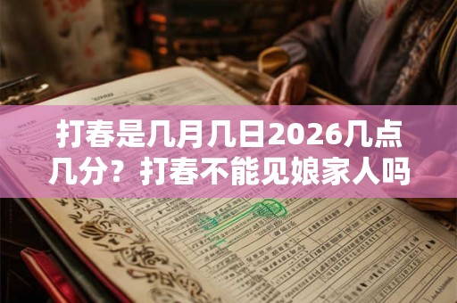 打春是几月几日2026几点几分?打春不能见娘家人吗? 打春是几月几日2026几点几分?打春不能见娘家人吗?