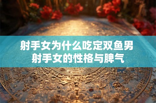 射手女为什么吃定双鱼男 射手女的性格与脾气
