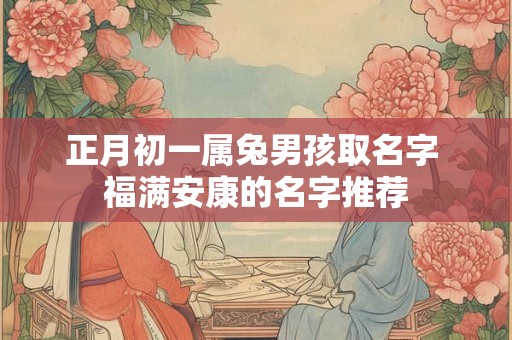 正月初一属兔男孩取名字 福满安康的名字推荐