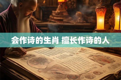 会作诗的生肖 擅长作诗的人 会作诗的生肖 擅长作诗的人