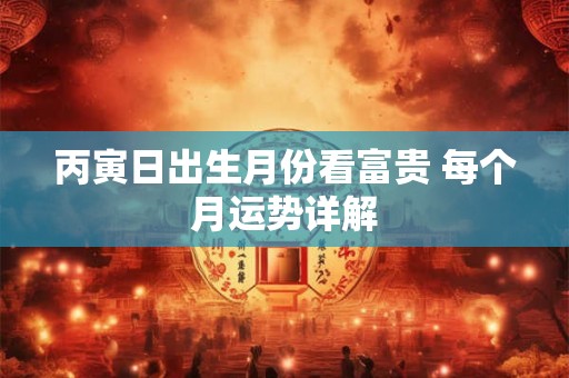 丙寅日出生月份看富贵 每个月运势详解