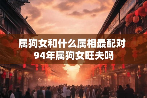 属狗女和什么属相最配对 94年属狗女旺夫吗
