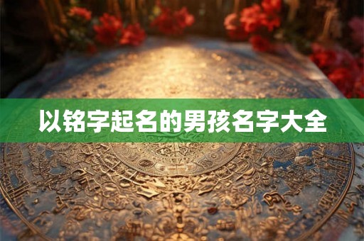 以铭字起名的男孩名字大全 以铭字起名的男孩名字大全