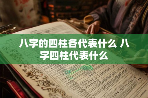 八字的四柱各代表什么 八字四柱代表什么 八字的四柱各代表什么 八字四柱代表什么
