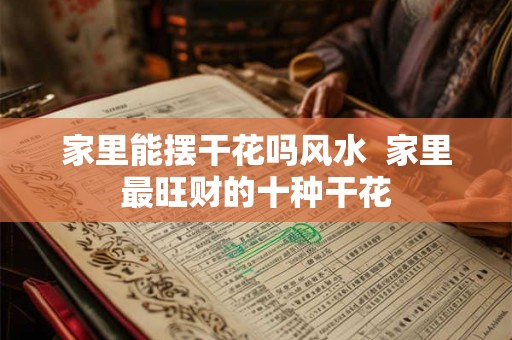 家里能摆干花吗风水 家里最旺财的十种干花 家里能摆干花吗风水 家里最旺财的十种干花
