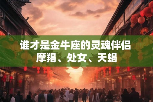 谁才是金牛座的灵魂伴侣 摩羯、处女、天蝎 谁才是金牛座的灵魂伴侣 摩羯、处女、天蝎