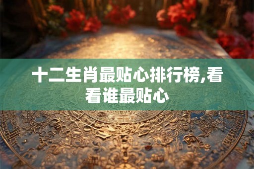 十二生肖最贴心排行榜,看看谁最贴心 十二生肖最贴心排行榜,看看谁最贴心