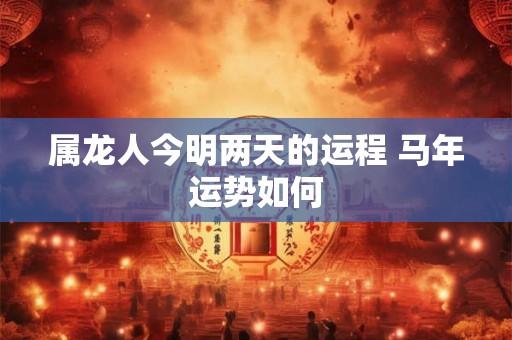 属龙人今明两天的运程 马年运势如何