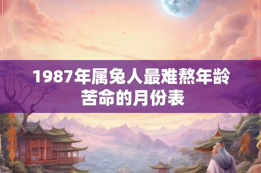 1987年属兔人最难熬年龄 苦命的月份表 1987年属兔人最难熬年龄 苦命的月份表