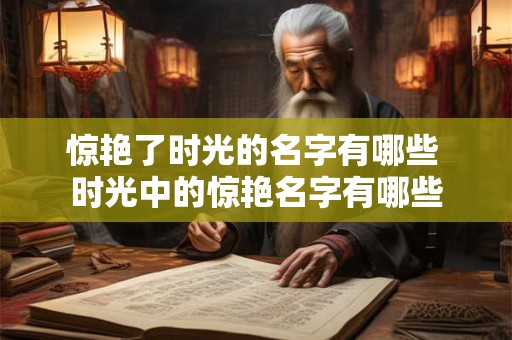 惊艳了时光的名字有哪些 时光中的惊艳名字有哪些 惊艳了时光的名字有哪些 时光中的惊艳名字有哪些