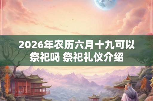 2026年农历六月十九可以祭祀吗 祭祀礼仪介绍