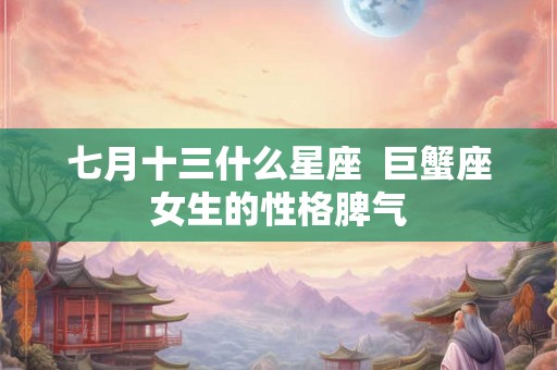 七月十三什么星座  巨蟹座女生的性格脾气