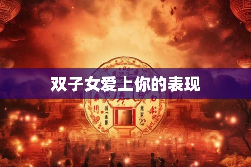 双子女爱上你的表现 双子女爱上你的表现