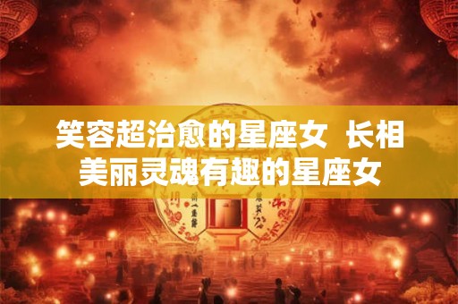笑容超治愈的星座女  长相美丽灵魂有趣的星座女