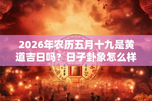 2026年农历五月十九是黄道吉日吗？日子卦象怎么样？