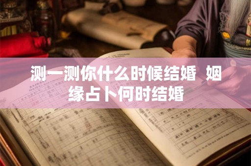 测一测你什么时候结婚 姻缘占卜何时结婚 测一测你什么时候结婚 姻缘占卜何时结婚