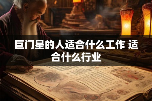 巨门星的人适合什么工作 适合什么行业 巨门星的人适合什么工作 适合什么行业