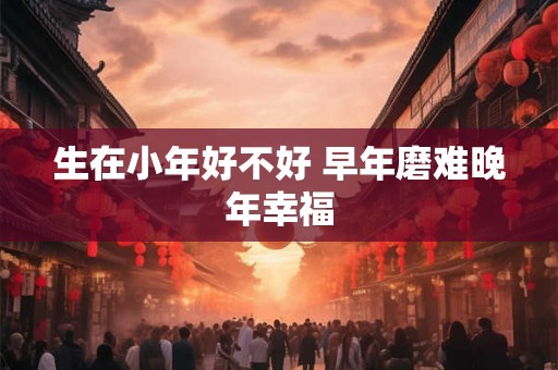生在小年好不好 早年磨难晚年幸福
