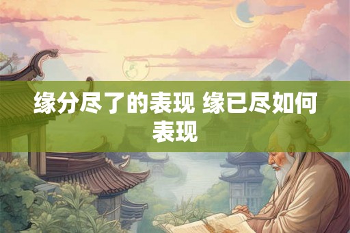 缘分尽了的表现 缘已尽如何表现 缘分尽了的表现 缘已尽如何表现