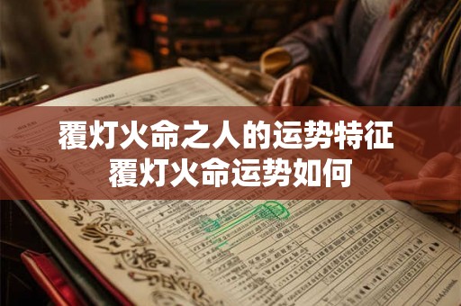 覆灯火命之人的运势特征 覆灯火命运势如何 覆灯火命之人的运势特征 覆灯火命运势如何