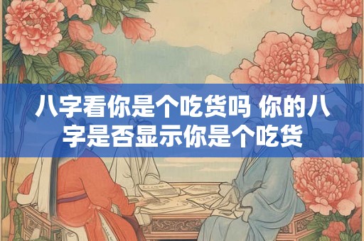八字看你是个吃货吗 你的八字是否显示你是个吃货