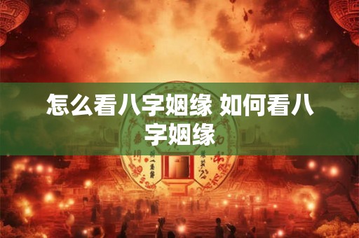 怎么看八字姻缘 如何看八字姻缘