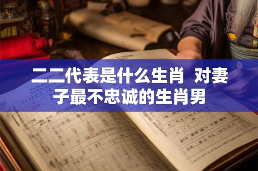 二二代表是什么生肖  对妻子最不忠诚的生肖男
