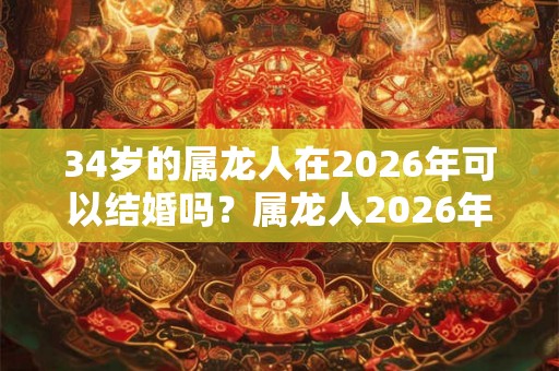 34岁的属龙人在2026年可以结婚吗?属龙人2026年感情运势如何? 34岁的属龙人在2026年可以结婚吗?属龙人2026年感情运势如何?