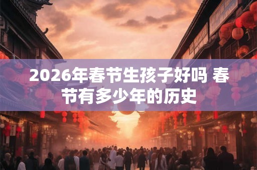2026年春节生孩子好吗 春节有多少年的历史