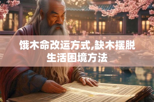 饿木命改运方式,缺木摆脱生活困境方法