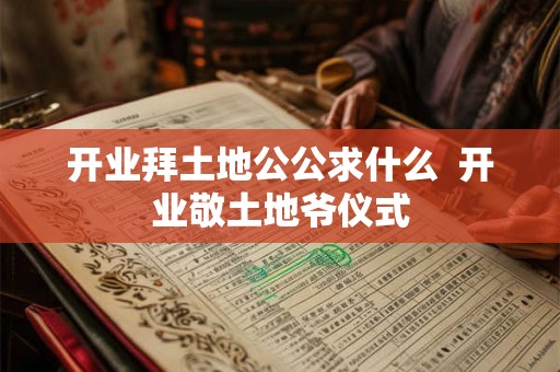 开业拜土地公公求什么  开业敬土地爷仪式