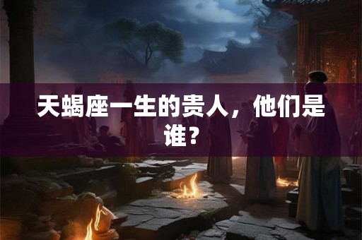 天蝎座一生的贵人，他们是谁？