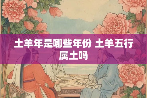 土羊年是哪些年份 土羊五行属土吗