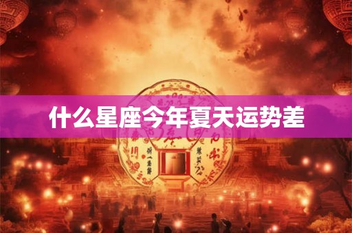 什么星座今年夏天运势差 什么星座今年夏天运势差