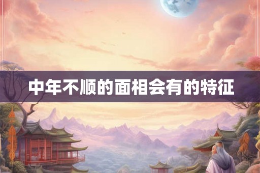 中年不顺的面相会有的特征