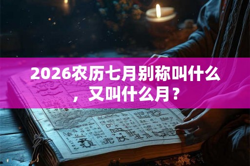 2026农历七月别称叫什么，又叫什么月？