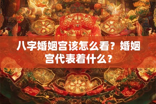 八字婚姻宫该怎么看？婚姻宫代表着什么？