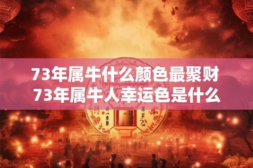 73年属牛什么颜色最聚财 73年属牛人幸运色是什么