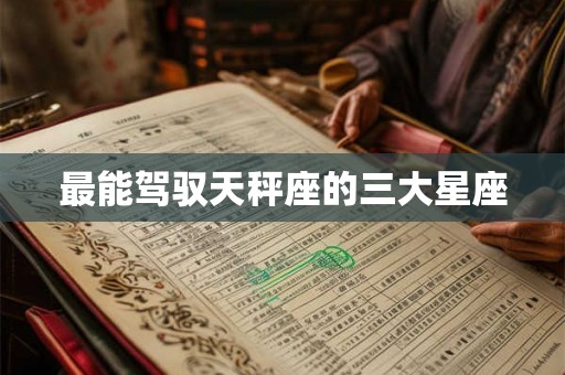 最能驾驭天秤座的三大星座