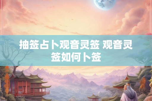 抽签占卜观音灵签 观音灵签如何卜签